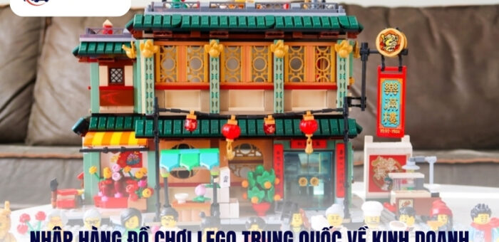 Nhập Hàng Đồ Chơi Lego Trung Quốc Về Kinh Doanh Hiệu Quả