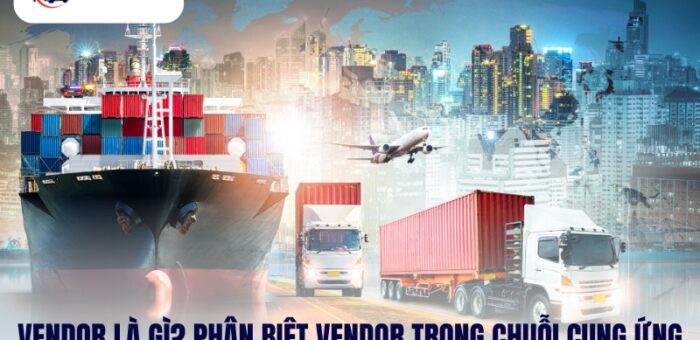 Vendor Là Gì? Phân Biệt Vendor Trong Chuỗi Cung Ứng Logistic
